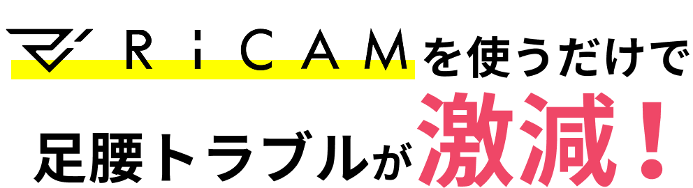 RiCAMを使うだけで足腰トラブルが激減！