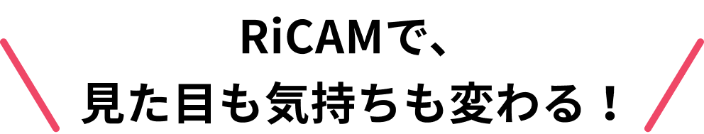 RiCAMで、見た目も気持ちも変わる！